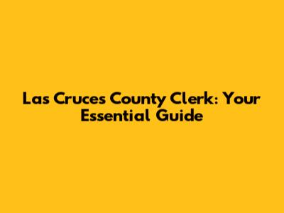 Las Cruces County Clerk: Your Essential Guide