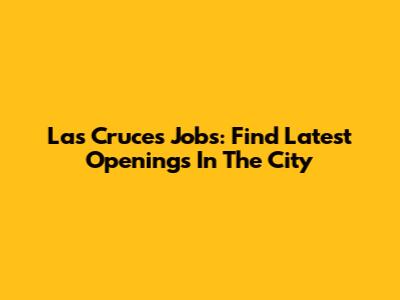 Las Cruces Jobs: Find Latest Openings In The City