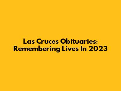 Las Cruces Obituaries: Remembering Lives In 2023