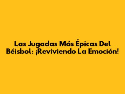 Las Jugadas Más Épicas Del Béisbol: ¡Reviviendo La Emoción!