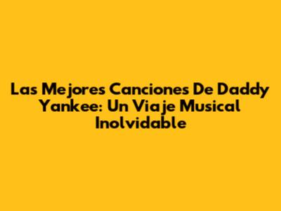 Las Mejores Canciones De Daddy Yankee: Un Viaje Musical Inolvidable