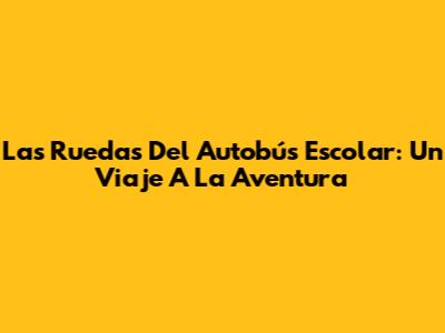 Las Ruedas Del Autobús Escolar: Un Viaje A La Aventura
