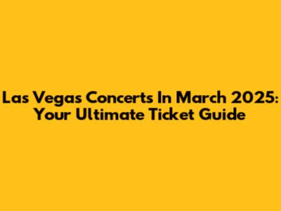 Las Vegas Concerts In March 2025: Your Ultimate Ticket Guide