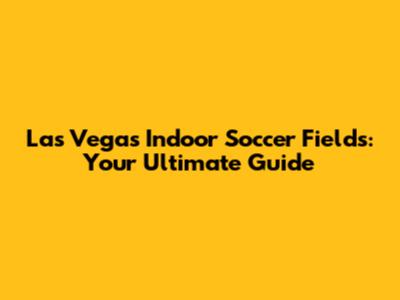 Las Vegas Indoor Soccer Fields: Your Ultimate Guide