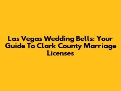 Las Vegas Wedding Bells: Your Guide To Clark County Marriage Licenses