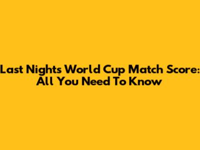 Last Night's World Cup Match Score: All You Need To Know