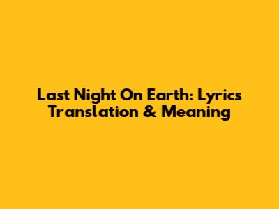 Last Night On Earth: Lyrics Translation & Meaning