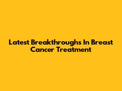 Latest Breakthroughs In Breast Cancer Treatment