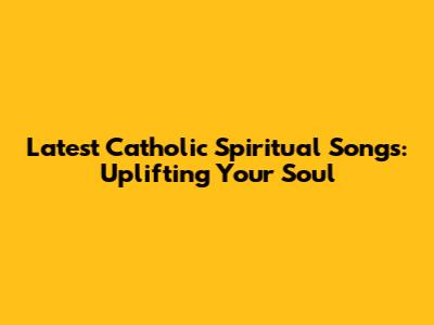 Latest Catholic Spiritual Songs: Uplifting Your Soul