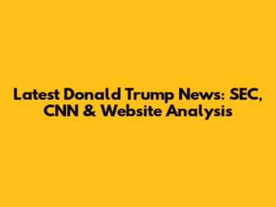 Latest Donald Trump News: SEC, CNN & Website Analysis