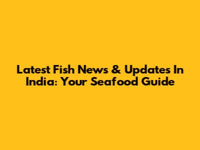 Latest Fish News & Updates In India: Your Seafood Guide