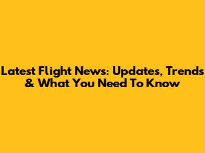 Latest Flight News: Updates, Trends & What You Need To Know
