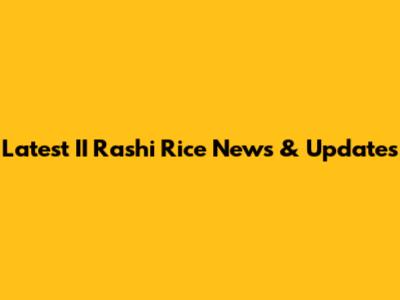 Latest II Rashi Rice News & Updates
