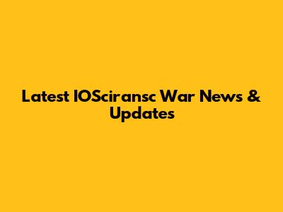 Latest IOSciransc War News & Updates