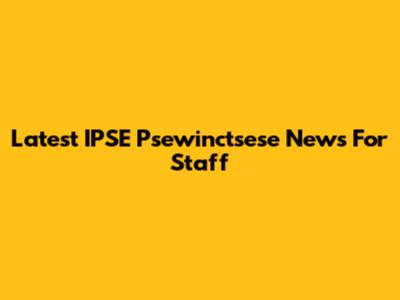 Latest IPSE Psewinctsese News For Staff