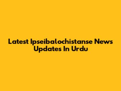 Latest Ipseibalochistanse News Updates In Urdu
