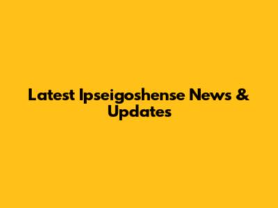 Latest Ipseigoshense News & Updates