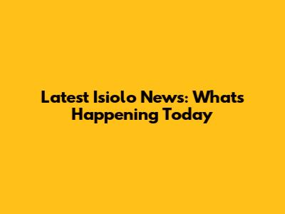 Latest Isiolo News: What's Happening Today
