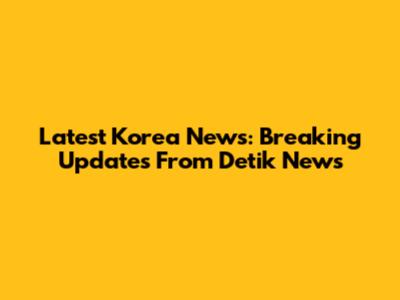 Latest Korea News: Breaking Updates From Detik News
