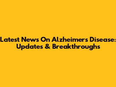 Latest News On Alzheimer's Disease: Updates & Breakthroughs