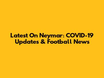 Latest On Neymar: COVID-19 Updates & Football News