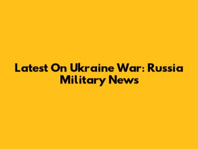 Latest On Ukraine War: Russia Military News