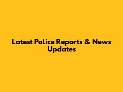 Latest Police Reports & News Updates