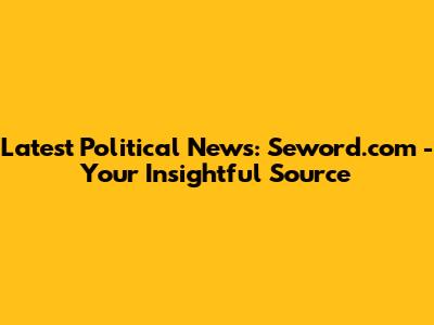 Latest Political News: Seword.com - Your Insightful Source