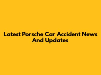 Latest Porsche Car Accident News And Updates