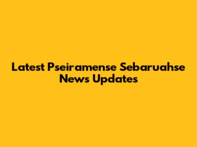 Latest Pseiramense Sebaruahse News Updates