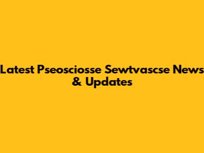 Latest Pseosciosse Sewtvascse News & Updates