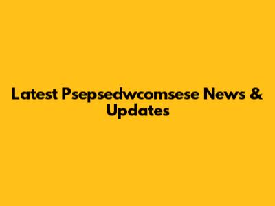 Latest Psepsedwcomsese News & Updates