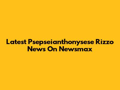 Latest Psepseianthonysese Rizzo News On Newsmax
