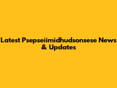 Latest Psepseiimidhudsonsese News & Updates