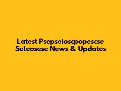 Latest Psepseioscpopescse Seleosese News & Updates