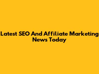 Latest SEO And Affiliate Marketing News Today