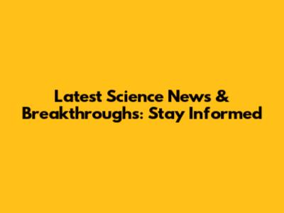 Latest Science News & Breakthroughs: Stay Informed