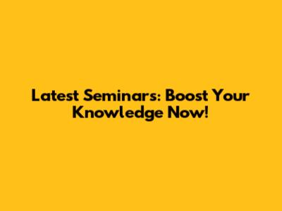 Latest Seminars: Boost Your Knowledge Now!