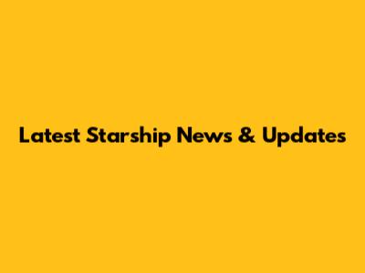 Latest Starship News & Updates