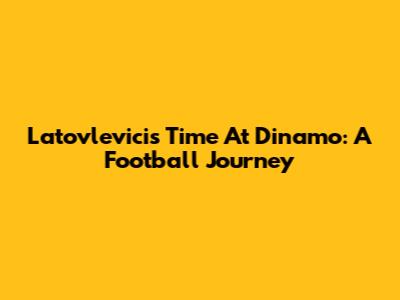Latovlevici's Time At Dinamo: A Football Journey