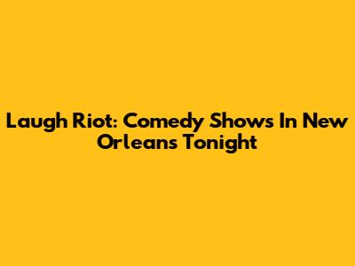 Laugh Riot: Comedy Shows In New Orleans Tonight