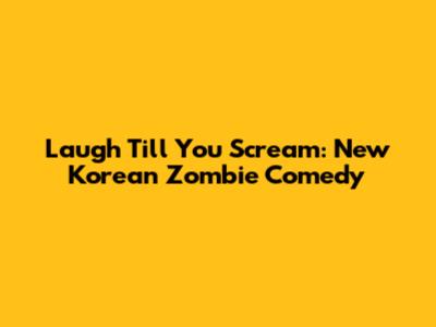 Laugh Till You Scream: New Korean Zombie Comedy