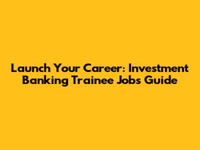 Launch Your Career: Investment Banking Trainee Jobs Guide