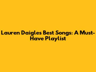 Lauren Daigle's Best Songs: A Must-Have Playlist
