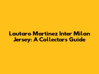 Lautaro Martinez Inter Milan Jersey: A Collector's Guide