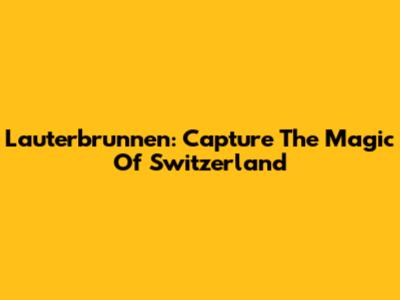 Lauterbrunnen: Capture The Magic Of Switzerland