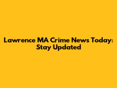 Lawrence MA Crime News Today: Stay Updated