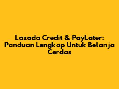 Lazada Credit & PayLater: Panduan Lengkap Untuk Belanja Cerdas