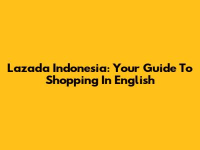 Lazada Indonesia: Your Guide To Shopping In English