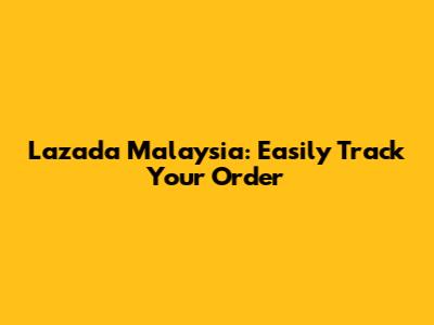 Lazada Malaysia: Easily Track Your Order